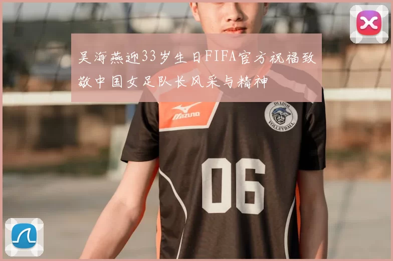 吴海燕迎33岁生日FIFA官方祝福致敬中国女足队长风采与精神