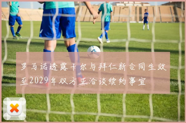 罗马诺透露卡尔与拜仁新合同生效至2029年双方正洽谈续约事宜