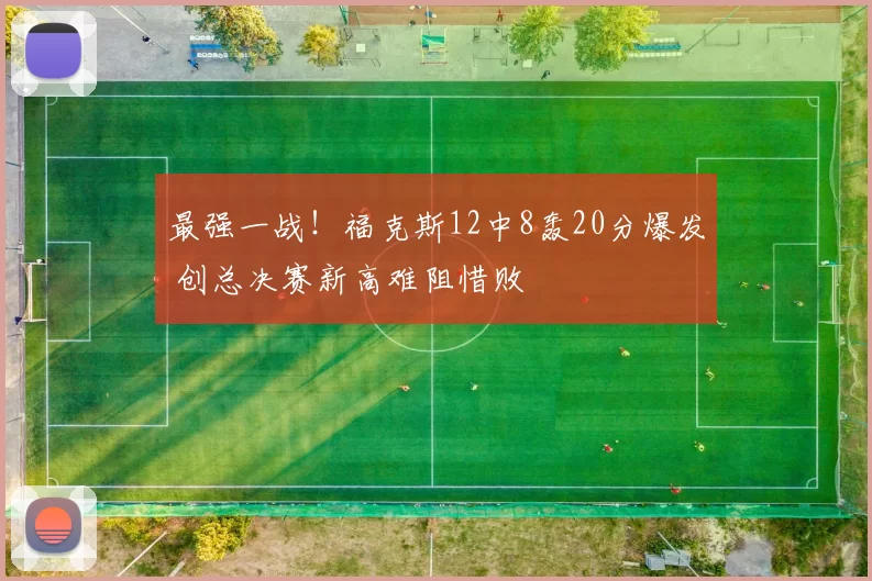 最强一战!福克斯12中8轰20分爆发 创总决赛新高难阻惜败