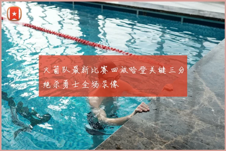 火箭队最新比赛回放哈登关键三分绝杀勇士全场录像
