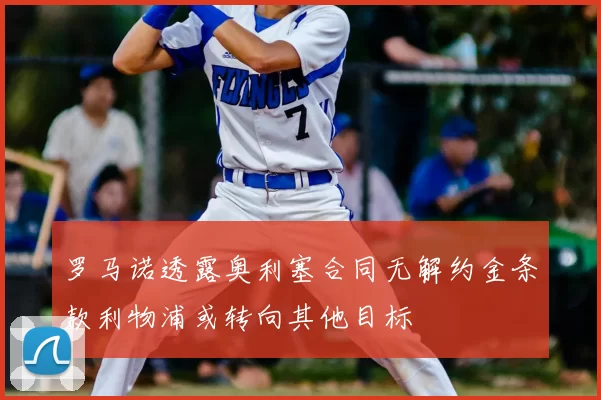 罗马诺透露奥利塞合同无解约金条款利物浦或转向其他目标