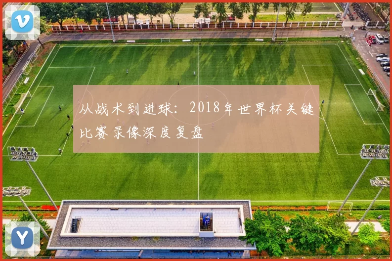 从战术到进球:2018年世界杯关键比赛录像深度复盘