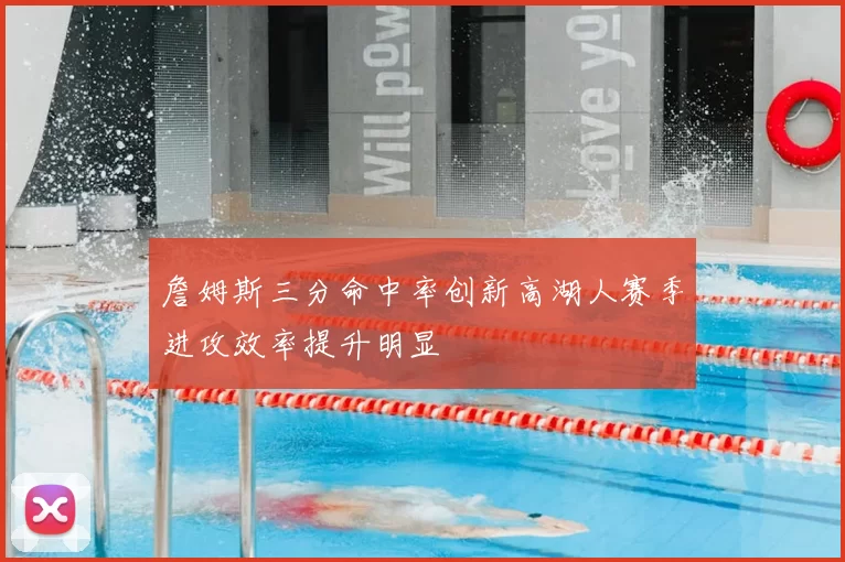 詹姆斯三分命中率创新高湖人赛季进攻效率提升明显