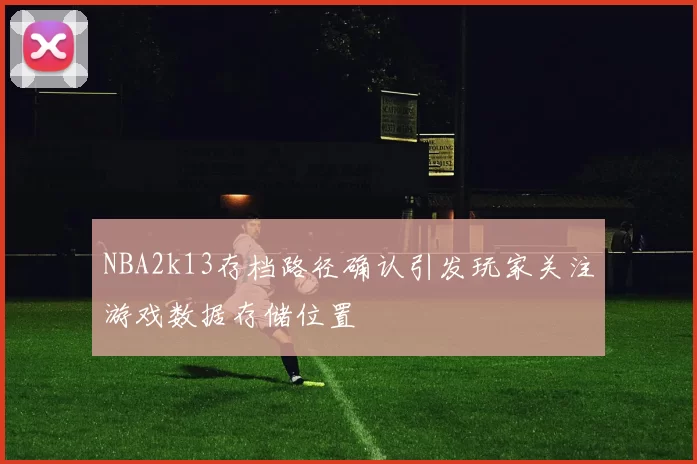 NBA2k13存档路径确认引发玩家关注游戏数据存储位置