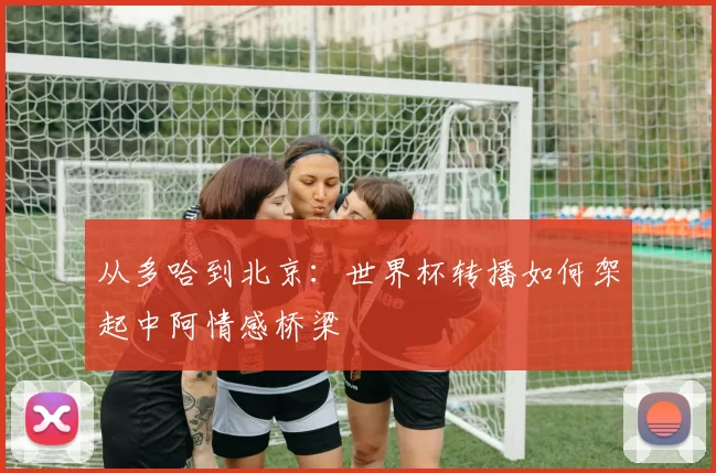从多哈到北京：世界杯转播如何架起中阿情感桥梁