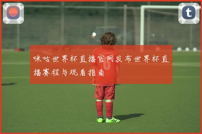 咪咕世界杯直播官网发布世界杯直播赛程与观看指南