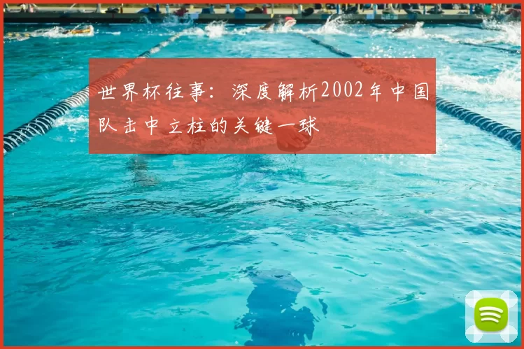 世界杯往事:深度解析2002年中国队击中立柱的关键一球