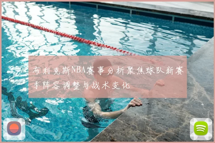 布利克斯NBA赛事分析聚焦球队新赛季阵容调整与战术变化