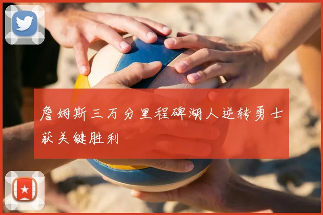 詹姆斯三万分里程碑湖人逆转勇士获关键胜利