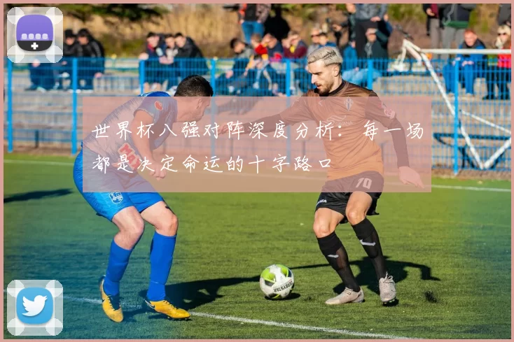 世界杯八强对阵深度分析:每一场都是决定命运的十字路口