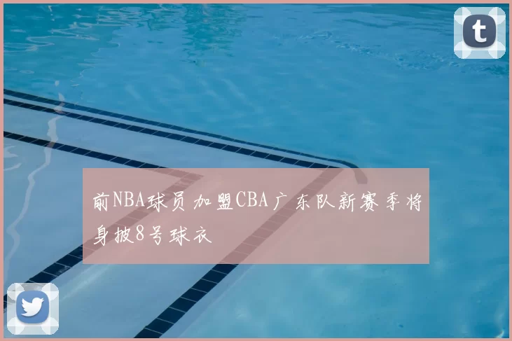 前NBA球员加盟CBA广东队新赛季将身披8号球衣