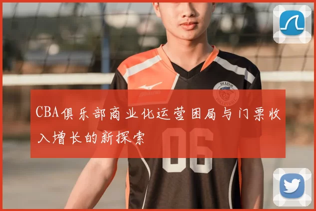 CBA俱乐部商业化运营困局与门票收入增长的新探索