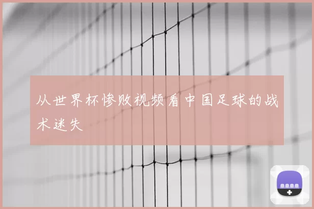 从世界杯惨败视频看中国足球的战术迷失