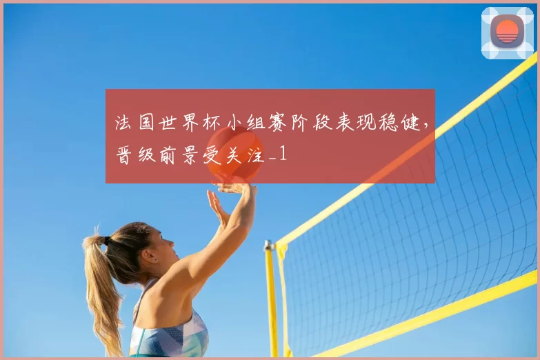 法国世界杯小组赛阶段表现稳健，晋级前景受关注_1
