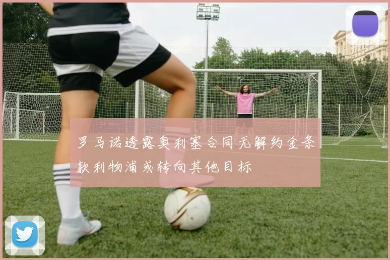 罗马诺透露奥利塞合同无解约金条款利物浦或转向其他目标
