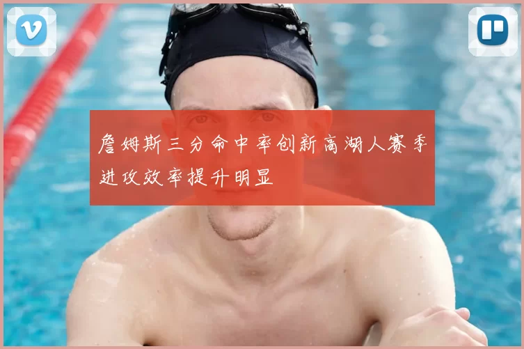 詹姆斯三分命中率创新高湖人赛季进攻效率提升明显