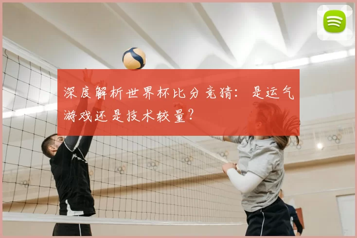 深度解析世界杯比分竞猜:是运气游戏还是技术较量?
