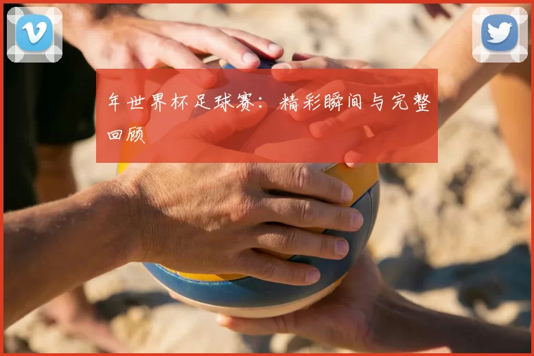 年世界杯足球赛：精彩瞬间与完整回顾