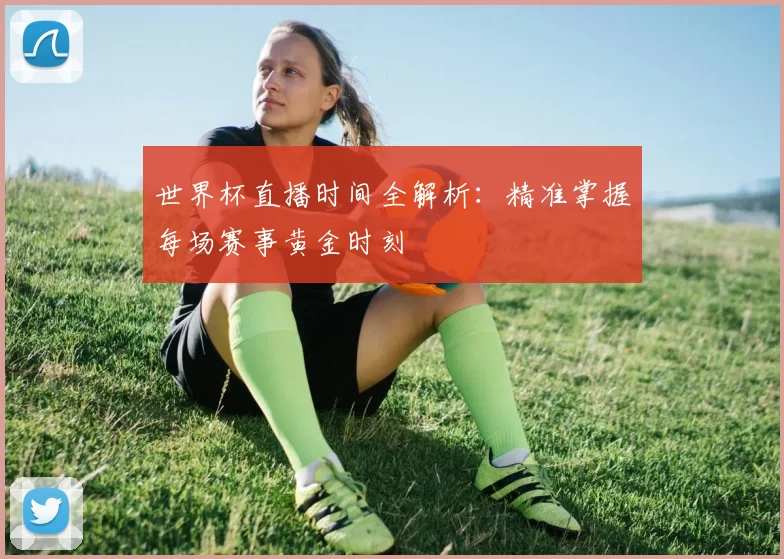 世界杯直播时间全解析:精准掌握每场赛事黄金时刻