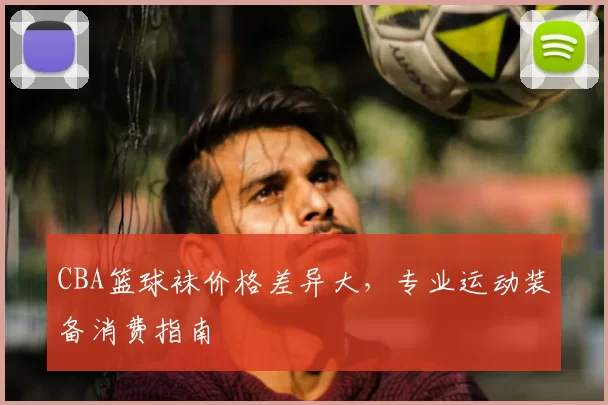CBA篮球袜价格差异大，专业运动装备消费指南