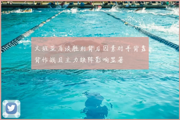 文班亚马谈胜利背后因素对手背靠背作战且主力缺阵影响显著