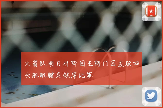 火箭队明日对阵国王阿门因左股四头肌肌腱炎缺席比赛