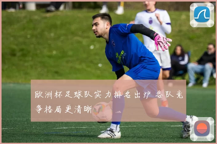 欧洲杯足球队实力排名出炉 各队竞争格局更清晰