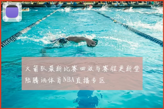 火箭队最新比赛回放与赛程更新登陆腾讯体育NBA直播专区