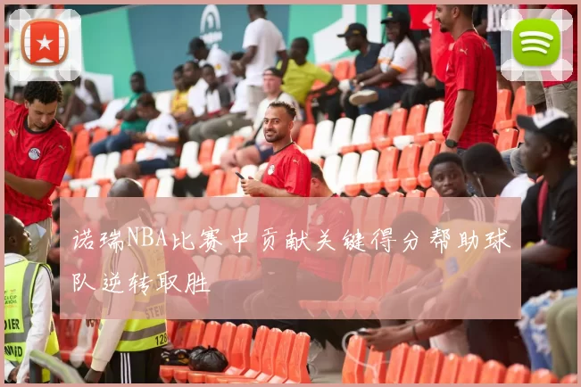 诺瑞NBA比赛中贡献关键得分帮助球队逆转取胜