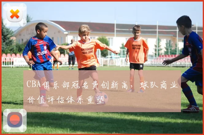 CBA俱乐部冠名费创新高，球队商业价值评估体系重塑