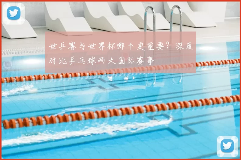 世乒赛与世界杯哪个更重要?深度对比乒乓球两大国际赛事