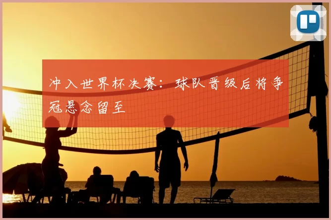 冲入世界杯决赛:球队晋级后将争冠悬念留至
