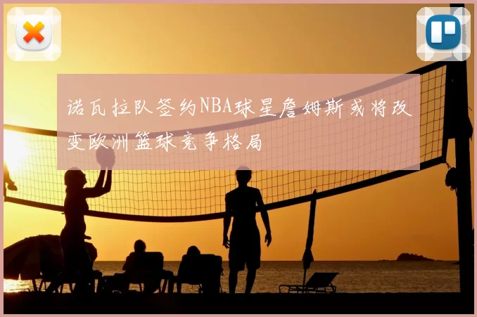 诺瓦拉队签约NBA球星詹姆斯或将改变欧洲篮球竞争格局