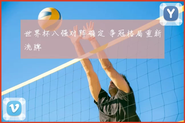世界杯八强对阵确定 争冠格局重新洗牌