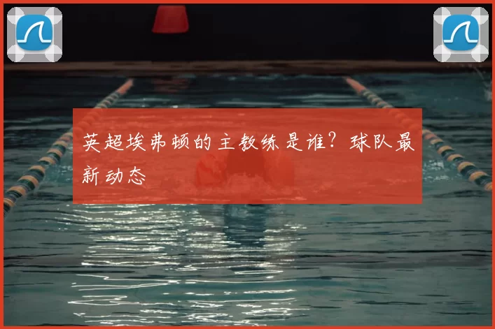 英超埃弗顿的主教练是谁？球队最新动态