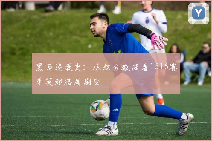 黑马逆袭史:从积分数据看1516赛季英超格局剧变