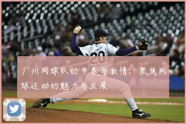 广州网球队的节奏与激情：聚焦网球运动的魅力与发展