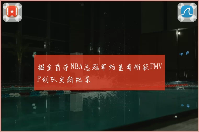 掘金首夺NBA总冠军约基奇斩获FMVP创队史新纪录