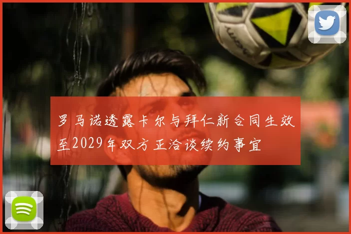 罗马诺透露卡尔与拜仁新合同生效至2029年双方正洽谈续约事宜