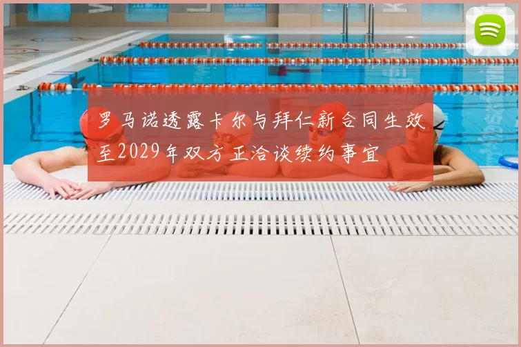 罗马诺透露卡尔与拜仁新合同生效至2029年双方正洽谈续约事宜