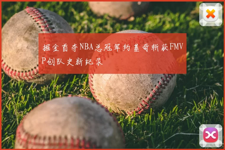 掘金首夺NBA总冠军约基奇斩获FMVP创队史新纪录