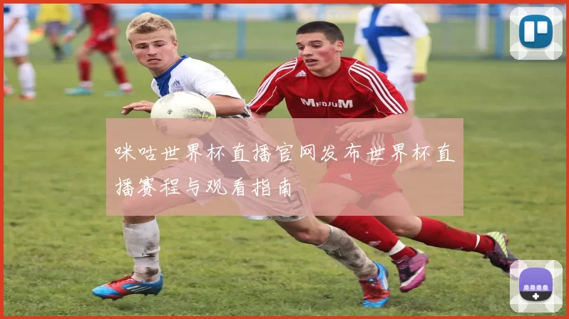 咪咕世界杯直播官网发布世界杯直播赛程与观看指南