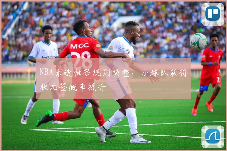 NBA乐透抽签规则调整，小球队获得状元签概率提升