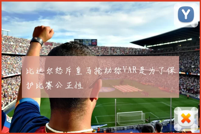 比达尔怒斥皇马抢劫称VAR是为了保护比赛公正性