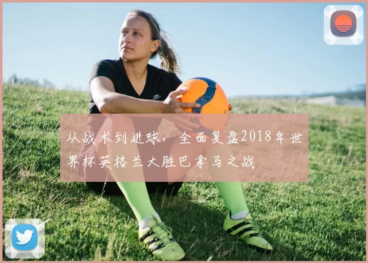 从战术到进球,全面复盘2018年世界杯英格兰大胜巴拿马之战
