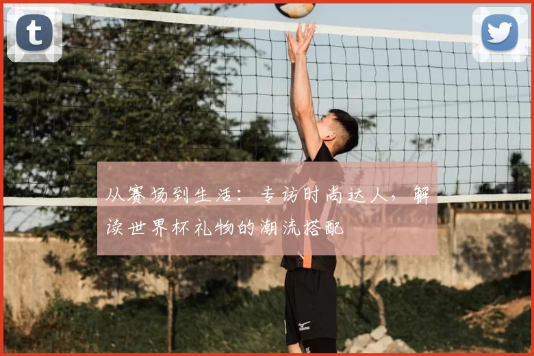 从赛场到生活:专访时尚达人,解读世界杯礼物的潮流搭配