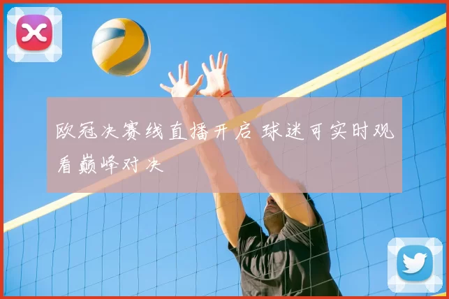 欧冠决赛线直播开启 球迷可实时观看巅峰对决