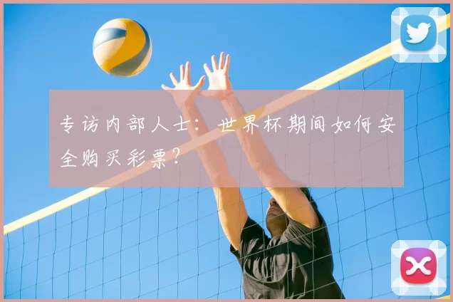 专访内部人士:世界杯期间如何安全购买彩票?
