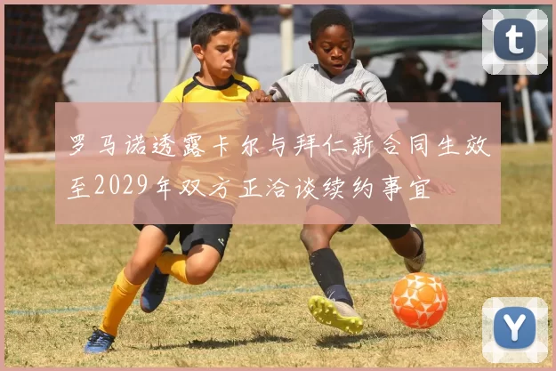 罗马诺透露卡尔与拜仁新合同生效至2029年双方正洽谈续约事宜