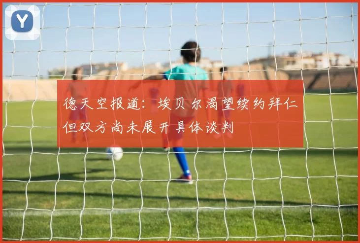德天空报道:埃贝尔渴望续约拜仁但双方尚未展开具体谈判